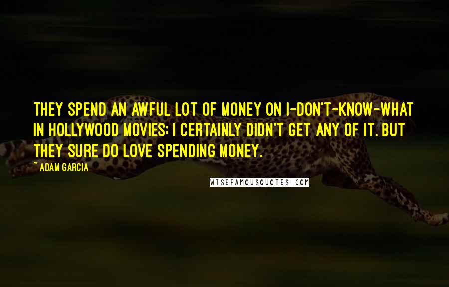 Adam Garcia Quotes: They spend an awful lot of money on I-don't-know-what in Hollywood movies; I certainly didn't get any of it. But they sure do love spending money.