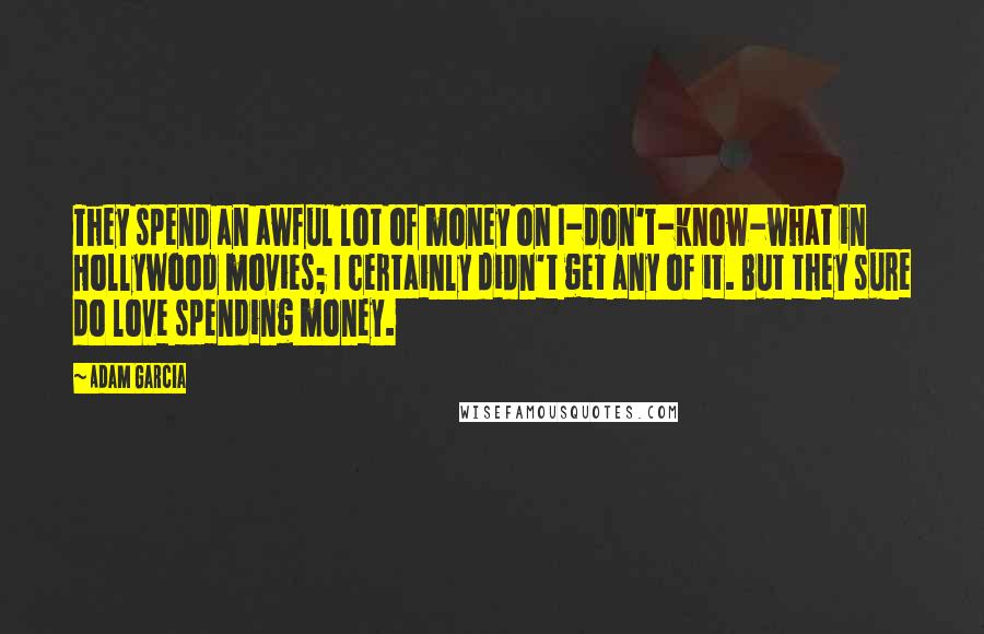 Adam Garcia Quotes: They spend an awful lot of money on I-don't-know-what in Hollywood movies; I certainly didn't get any of it. But they sure do love spending money.