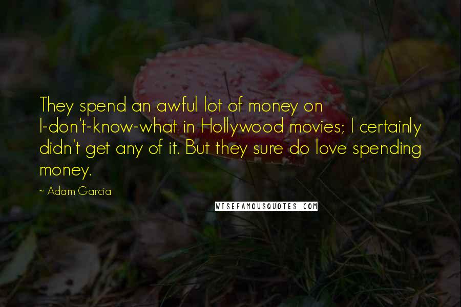 Adam Garcia Quotes: They spend an awful lot of money on I-don't-know-what in Hollywood movies; I certainly didn't get any of it. But they sure do love spending money.