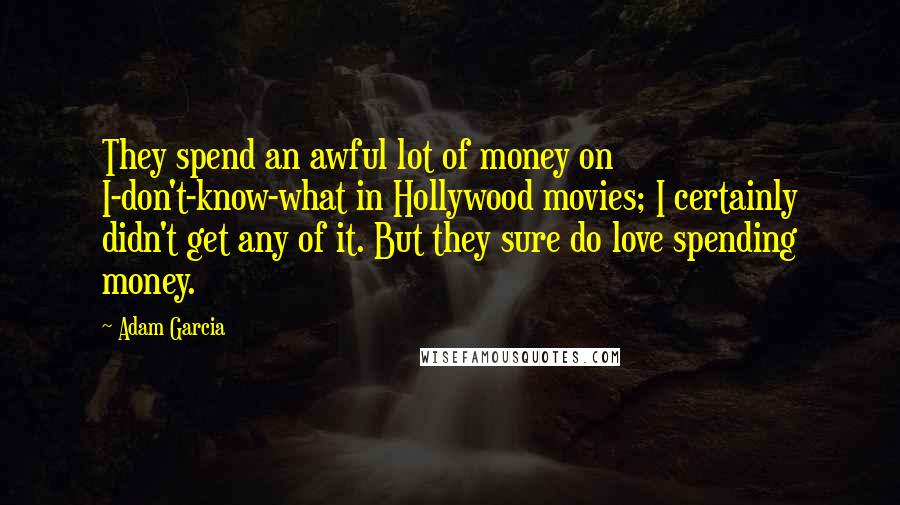 Adam Garcia Quotes: They spend an awful lot of money on I-don't-know-what in Hollywood movies; I certainly didn't get any of it. But they sure do love spending money.