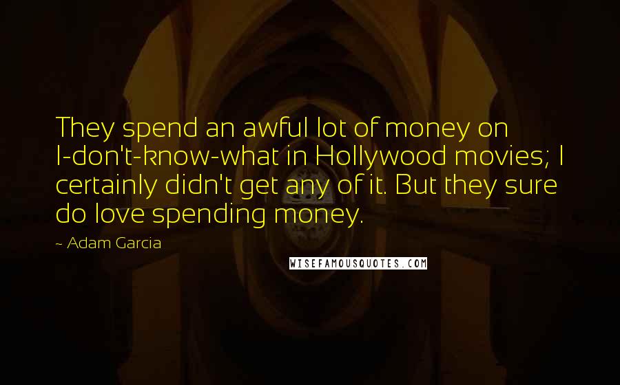 Adam Garcia Quotes: They spend an awful lot of money on I-don't-know-what in Hollywood movies; I certainly didn't get any of it. But they sure do love spending money.