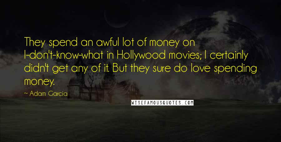 Adam Garcia Quotes: They spend an awful lot of money on I-don't-know-what in Hollywood movies; I certainly didn't get any of it. But they sure do love spending money.