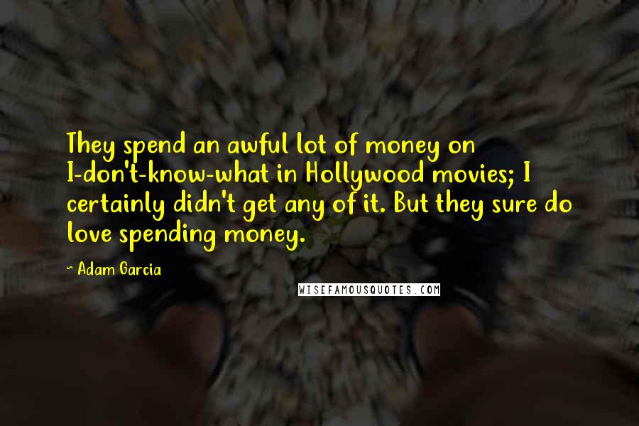 Adam Garcia Quotes: They spend an awful lot of money on I-don't-know-what in Hollywood movies; I certainly didn't get any of it. But they sure do love spending money.