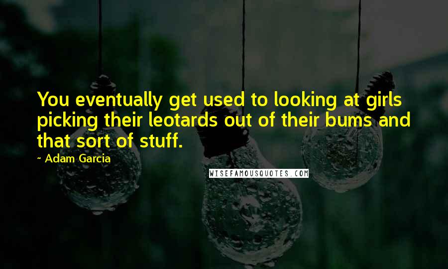 Adam Garcia Quotes: You eventually get used to looking at girls picking their leotards out of their bums and that sort of stuff.