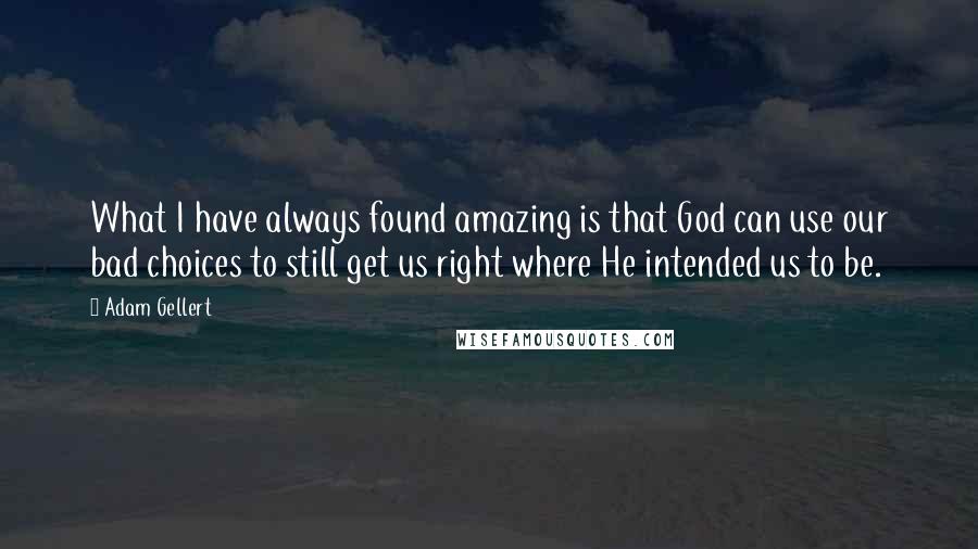 Adam Gellert Quotes: What I have always found amazing is that God can use our bad choices to still get us right where He intended us to be.