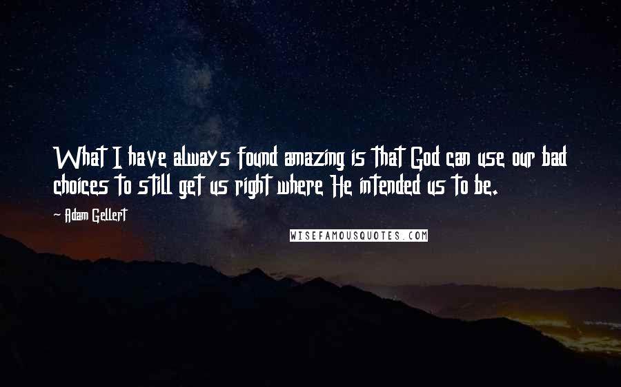 Adam Gellert Quotes: What I have always found amazing is that God can use our bad choices to still get us right where He intended us to be.