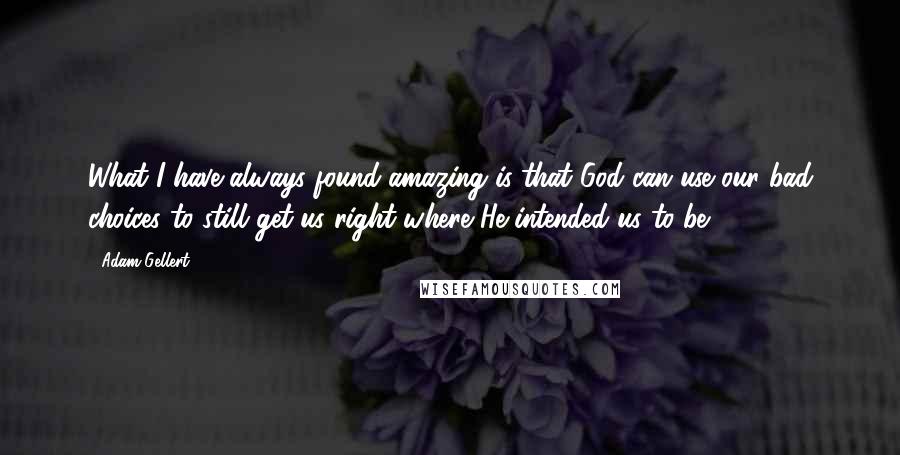 Adam Gellert Quotes: What I have always found amazing is that God can use our bad choices to still get us right where He intended us to be.