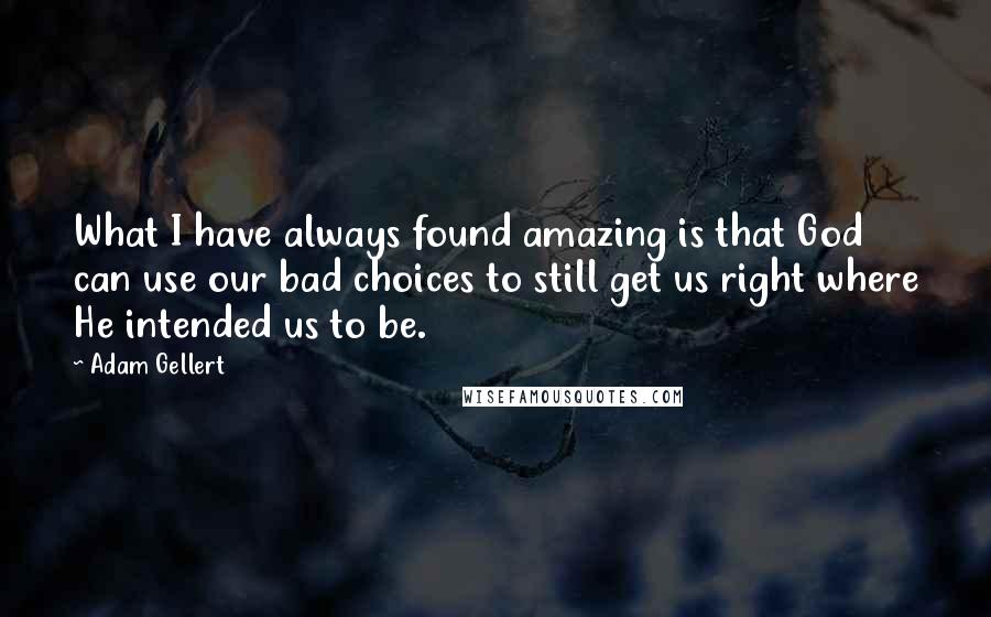Adam Gellert Quotes: What I have always found amazing is that God can use our bad choices to still get us right where He intended us to be.