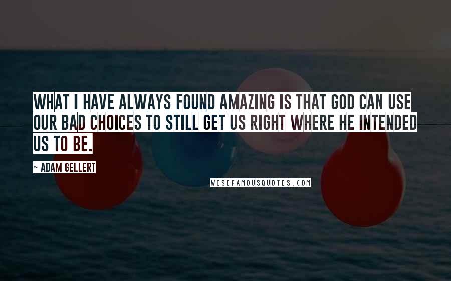 Adam Gellert Quotes: What I have always found amazing is that God can use our bad choices to still get us right where He intended us to be.