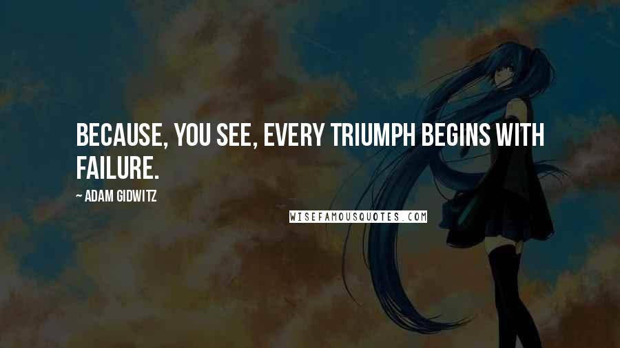 Adam Gidwitz Quotes: Because, you see, every triumph begins with failure.