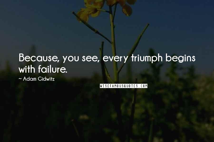 Adam Gidwitz Quotes: Because, you see, every triumph begins with failure.