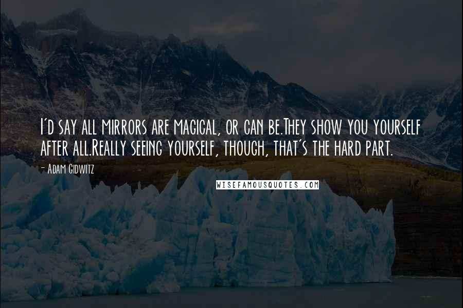 Adam Gidwitz Quotes: I'd say all mirrors are magical, or can be.They show you yourself after all.Really seeing yourself, though, that's the hard part.