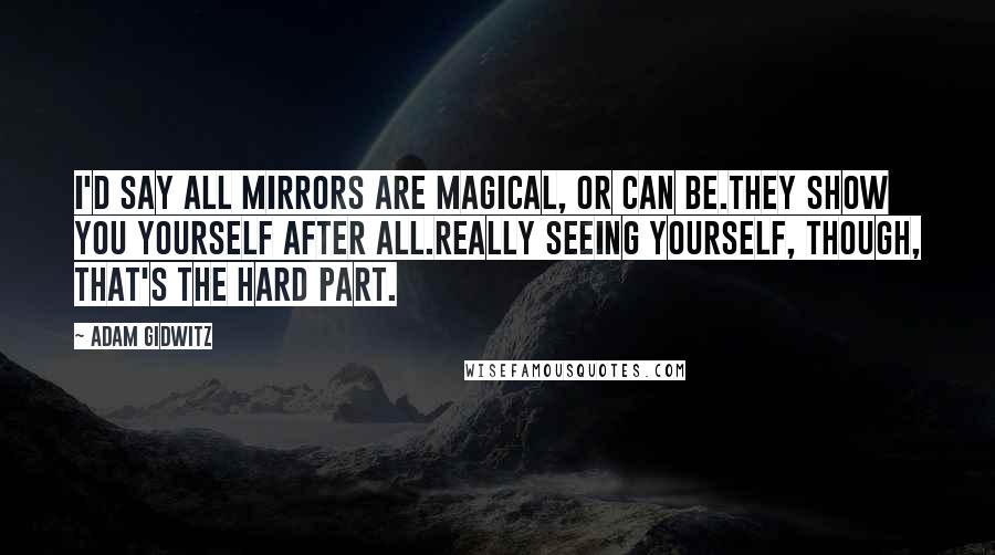 Adam Gidwitz Quotes: I'd say all mirrors are magical, or can be.They show you yourself after all.Really seeing yourself, though, that's the hard part.