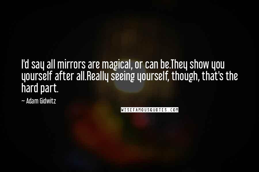 Adam Gidwitz Quotes: I'd say all mirrors are magical, or can be.They show you yourself after all.Really seeing yourself, though, that's the hard part.