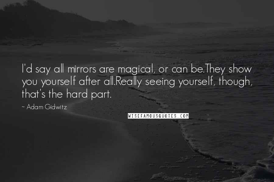 Adam Gidwitz Quotes: I'd say all mirrors are magical, or can be.They show you yourself after all.Really seeing yourself, though, that's the hard part.