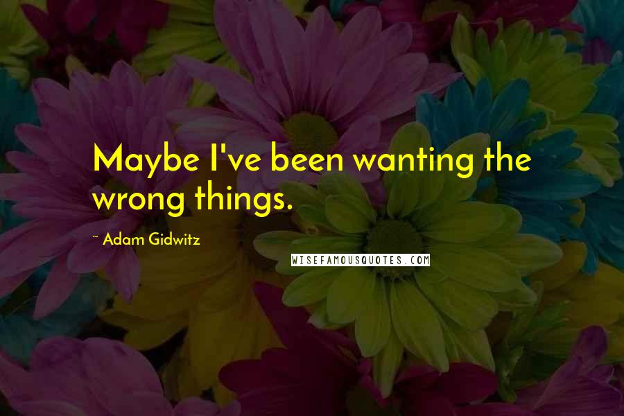 Adam Gidwitz Quotes: Maybe I've been wanting the wrong things.