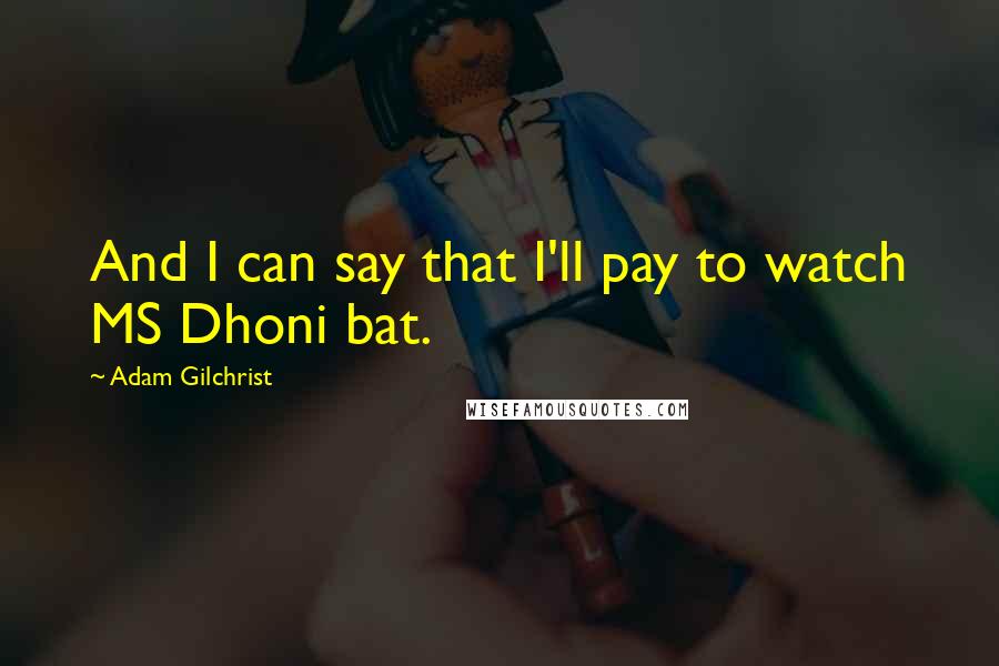 Adam Gilchrist Quotes: And I can say that I'll pay to watch MS Dhoni bat.