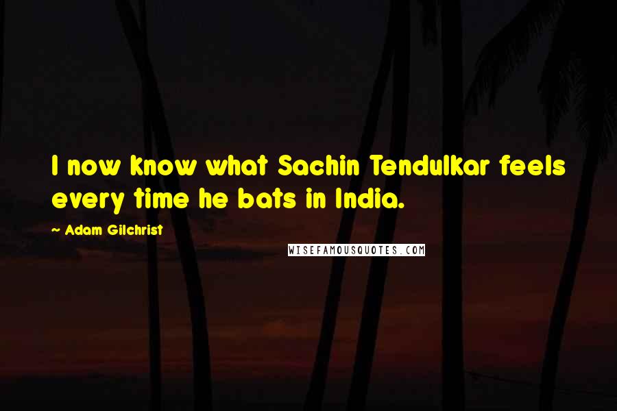 Adam Gilchrist Quotes: I now know what Sachin Tendulkar feels every time he bats in India.