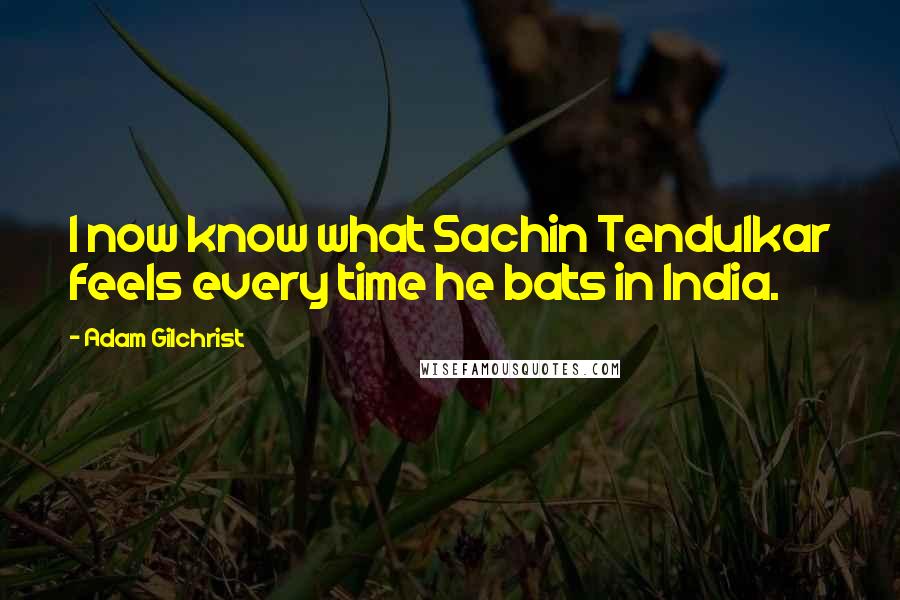 Adam Gilchrist Quotes: I now know what Sachin Tendulkar feels every time he bats in India.