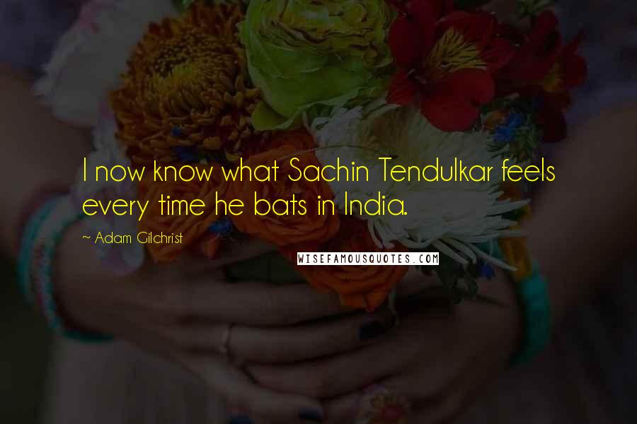 Adam Gilchrist Quotes: I now know what Sachin Tendulkar feels every time he bats in India.