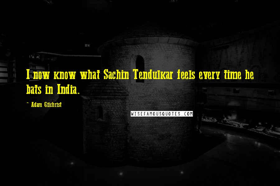 Adam Gilchrist Quotes: I now know what Sachin Tendulkar feels every time he bats in India.