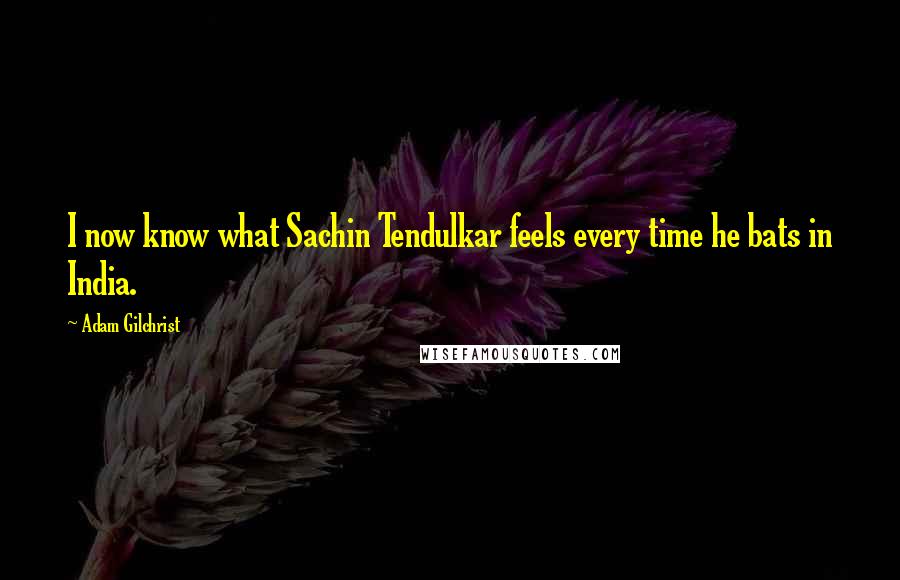 Adam Gilchrist Quotes: I now know what Sachin Tendulkar feels every time he bats in India.