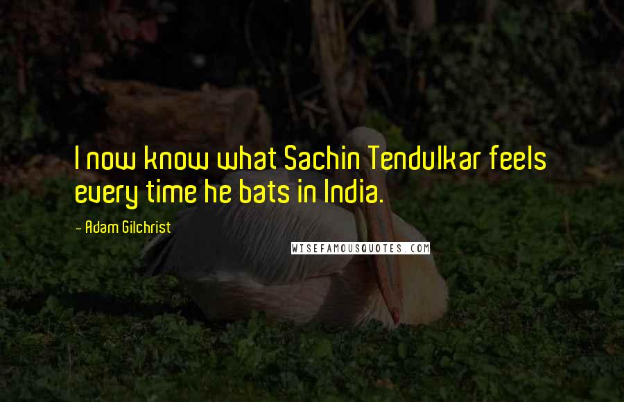 Adam Gilchrist Quotes: I now know what Sachin Tendulkar feels every time he bats in India.