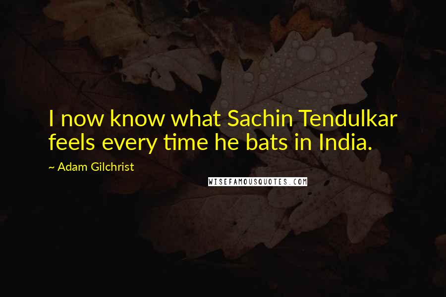 Adam Gilchrist Quotes: I now know what Sachin Tendulkar feels every time he bats in India.