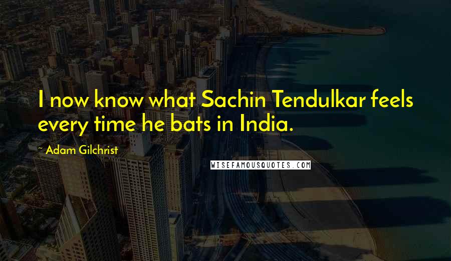 Adam Gilchrist Quotes: I now know what Sachin Tendulkar feels every time he bats in India.