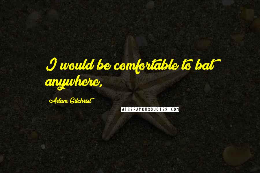 Adam Gilchrist Quotes: I would be comfortable to bat anywhere,
