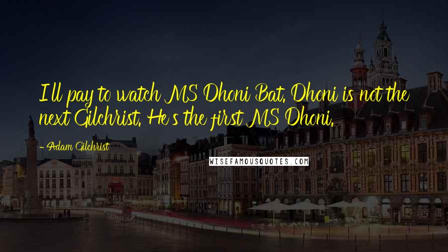 Adam Gilchrist Quotes: I'll pay to watch MS Dhoni Bat. Dhoni is not the next Gilchrist. He's the first MS Dhoni.