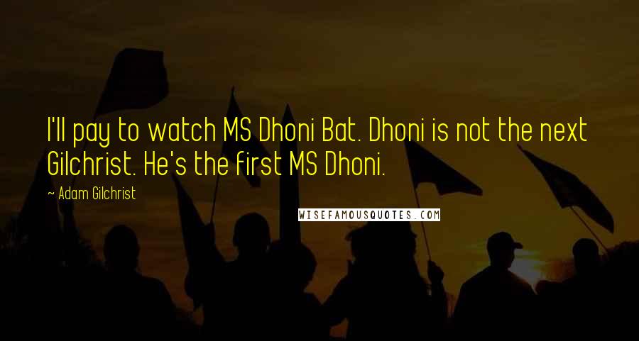 Adam Gilchrist Quotes: I'll pay to watch MS Dhoni Bat. Dhoni is not the next Gilchrist. He's the first MS Dhoni.