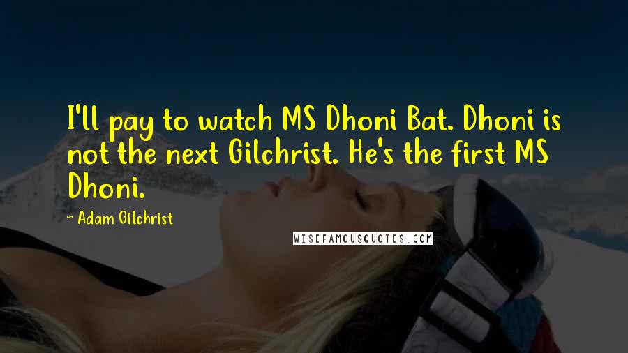 Adam Gilchrist Quotes: I'll pay to watch MS Dhoni Bat. Dhoni is not the next Gilchrist. He's the first MS Dhoni.