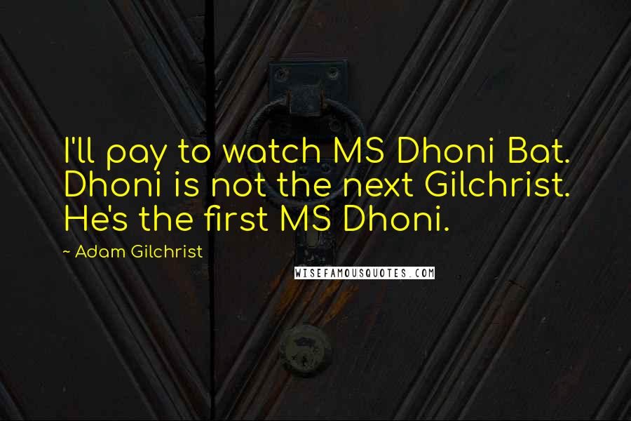 Adam Gilchrist Quotes: I'll pay to watch MS Dhoni Bat. Dhoni is not the next Gilchrist. He's the first MS Dhoni.