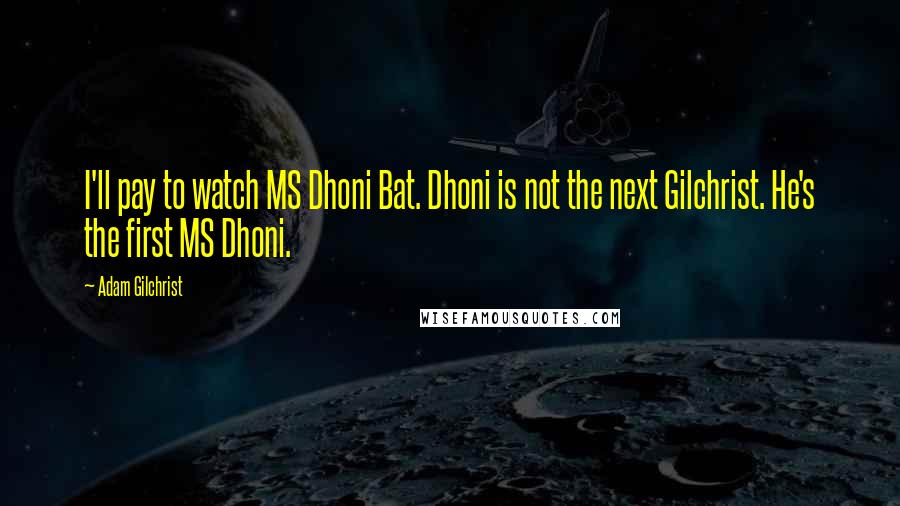 Adam Gilchrist Quotes: I'll pay to watch MS Dhoni Bat. Dhoni is not the next Gilchrist. He's the first MS Dhoni.