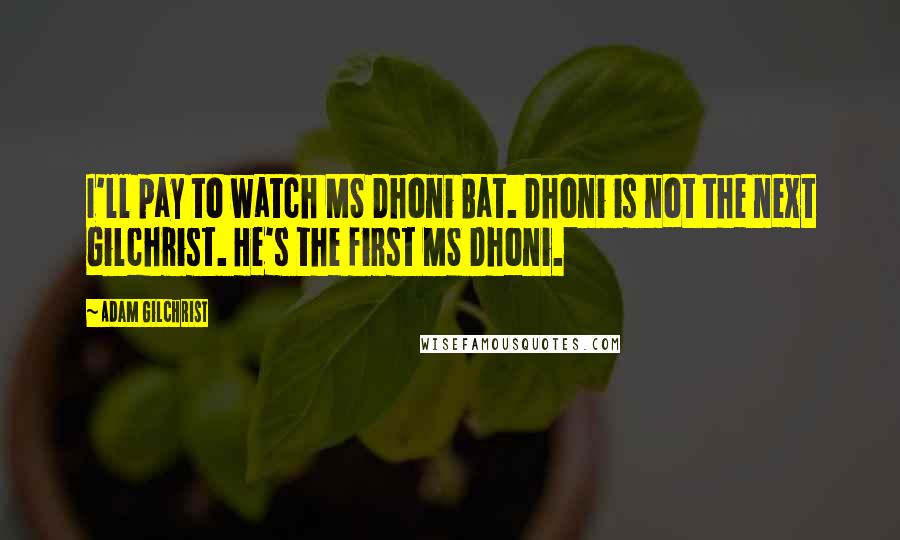 Adam Gilchrist Quotes: I'll pay to watch MS Dhoni Bat. Dhoni is not the next Gilchrist. He's the first MS Dhoni.