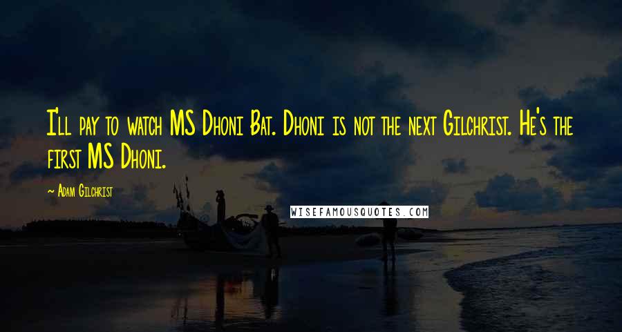 Adam Gilchrist Quotes: I'll pay to watch MS Dhoni Bat. Dhoni is not the next Gilchrist. He's the first MS Dhoni.