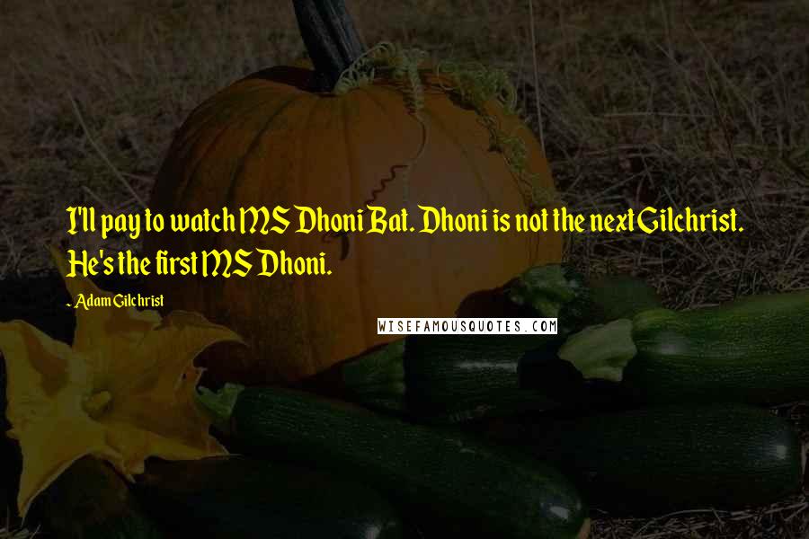Adam Gilchrist Quotes: I'll pay to watch MS Dhoni Bat. Dhoni is not the next Gilchrist. He's the first MS Dhoni.