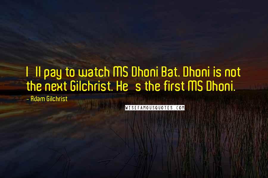 Adam Gilchrist Quotes: I'll pay to watch MS Dhoni Bat. Dhoni is not the next Gilchrist. He's the first MS Dhoni.