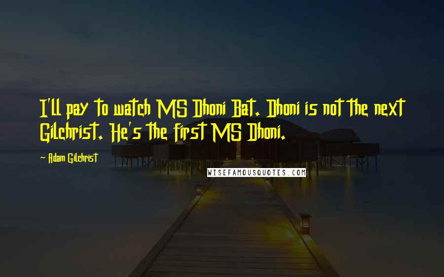 Adam Gilchrist Quotes: I'll pay to watch MS Dhoni Bat. Dhoni is not the next Gilchrist. He's the first MS Dhoni.