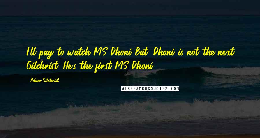 Adam Gilchrist Quotes: I'll pay to watch MS Dhoni Bat. Dhoni is not the next Gilchrist. He's the first MS Dhoni.