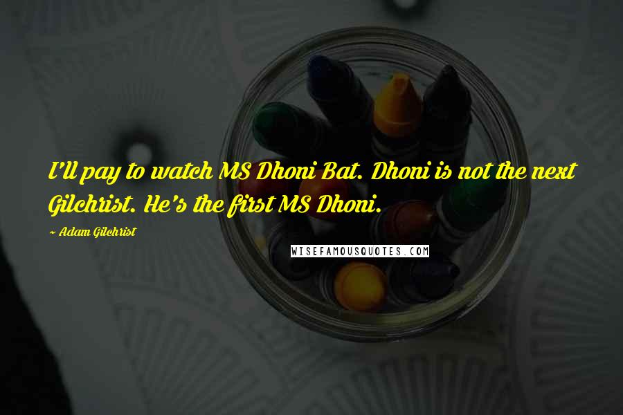 Adam Gilchrist Quotes: I'll pay to watch MS Dhoni Bat. Dhoni is not the next Gilchrist. He's the first MS Dhoni.