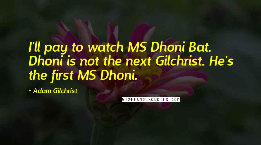 Adam Gilchrist Quotes: I'll pay to watch MS Dhoni Bat. Dhoni is not the next Gilchrist. He's the first MS Dhoni.