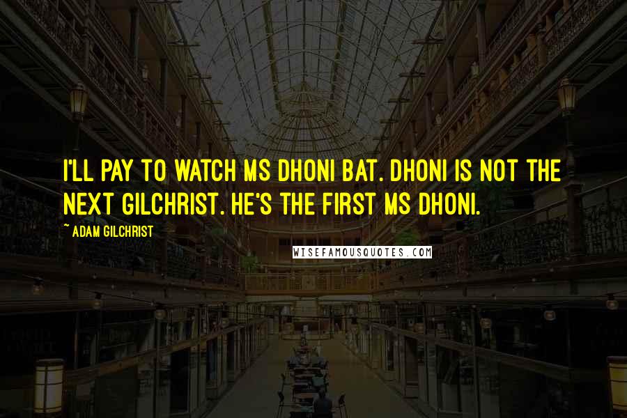 Adam Gilchrist Quotes: I'll pay to watch MS Dhoni Bat. Dhoni is not the next Gilchrist. He's the first MS Dhoni.