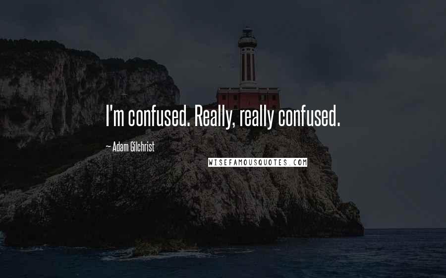 Adam Gilchrist Quotes: I'm confused. Really, really confused.