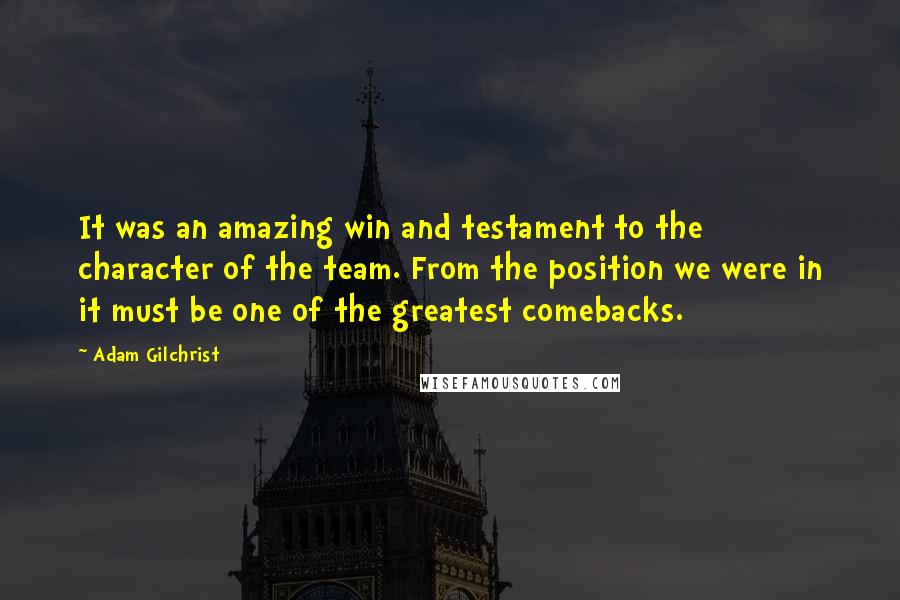 Adam Gilchrist Quotes: It was an amazing win and testament to the character of the team. From the position we were in it must be one of the greatest comebacks.