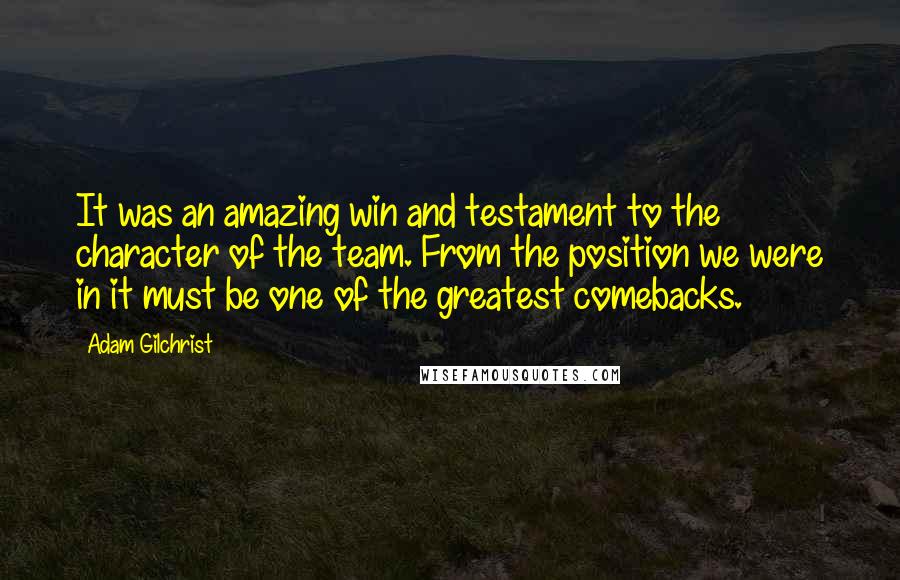 Adam Gilchrist Quotes: It was an amazing win and testament to the character of the team. From the position we were in it must be one of the greatest comebacks.