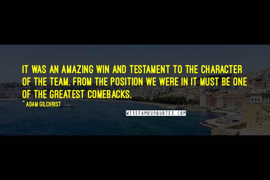 Adam Gilchrist Quotes: It was an amazing win and testament to the character of the team. From the position we were in it must be one of the greatest comebacks.
