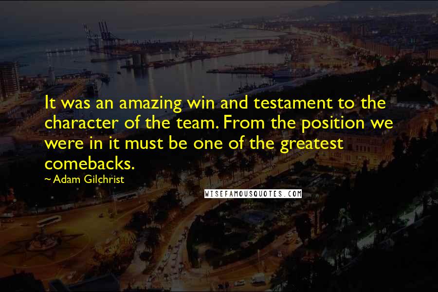 Adam Gilchrist Quotes: It was an amazing win and testament to the character of the team. From the position we were in it must be one of the greatest comebacks.