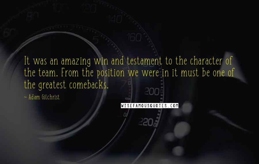 Adam Gilchrist Quotes: It was an amazing win and testament to the character of the team. From the position we were in it must be one of the greatest comebacks.